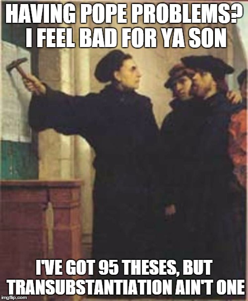 Martin Luther nailing his 95 theses to the castle Church door in Wittenberg Germany.  | HAVING POPE PROBLEMS? I FEEL BAD FOR YA SON I'VE GOT 95 THESES, BUT TRANSUBSTANTIATION AIN'T ONE | image tagged in religious,funny memes | made w/ Imgflip meme maker