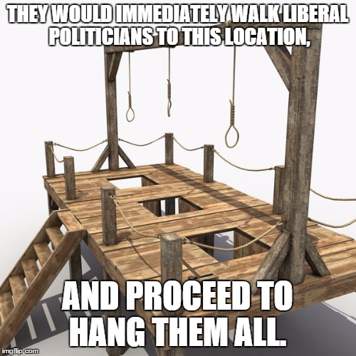 THEY WOULD IMMEDIATELY WALK LIBERAL POLITICIANS TO THIS LOCATION, AND PROCEED TO HANG THEM ALL. | made w/ Imgflip meme maker