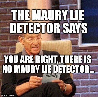 I'm pretty sure about this. | THE MAURY LIE DETECTOR SAYS YOU ARE RIGHT, THERE IS NO MAURY LIE DETECTOR... | image tagged in memes,maury lie detector,funny,idiot heavy | made w/ Imgflip meme maker