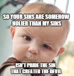 Skeptical Baby | SO YOUR SINS ARE SOMEHOW HOLIER THAN MY SINS ISN'T PRIDE THE SIN THAT CREATED THE DEVIL | image tagged in memes,skeptical baby | made w/ Imgflip meme maker