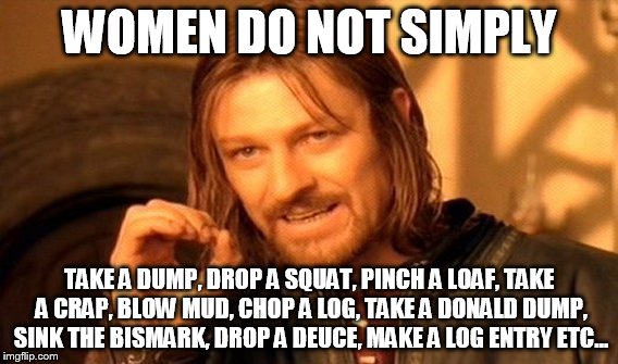 I thought this one was crappy, butt figured I'd go ahead and float it out there. | WOMEN DO NOT SIMPLY TAKE A DUMP, DROP A SQUAT, PINCH A LOAF, TAKE A CRAP, BLOW MUD, CHOP A LOG, TAKE A DONALD DUMP, SINK THE BISMARK, DROP A | image tagged in memes,one does not simply | made w/ Imgflip meme maker