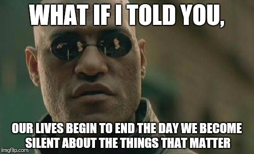 Matrix Morpheus Meme | WHAT IF I TOLD YOU, OUR LIVES BEGIN TO END THE DAY WE BECOME SILENT ABOUT THE THINGS THAT MATTER | image tagged in memes,matrix morpheus | made w/ Imgflip meme maker