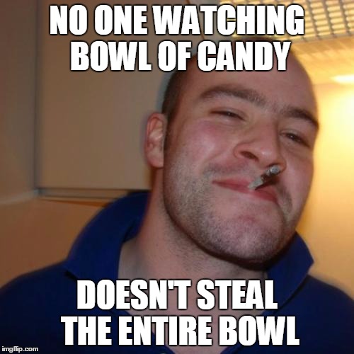 Good Guy Greg Meme | NO ONE WATCHING BOWL OF CANDY DOESN'T STEAL THE ENTIRE BOWL | image tagged in memes,good guy greg,AdviceAnimals | made w/ Imgflip meme maker