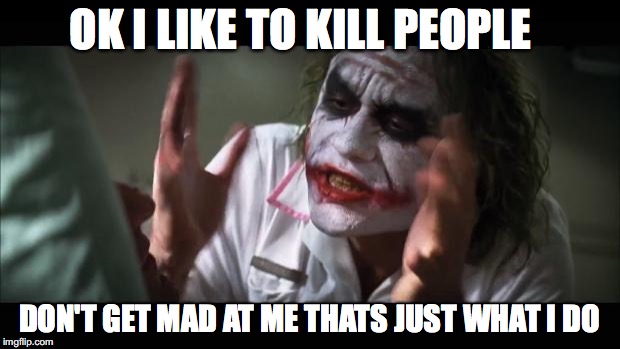 And everybody loses their minds | OK I LIKE TO KILL PEOPLE DON'T GET MAD AT ME THATS JUST WHAT I DO | image tagged in memes,and everybody loses their minds | made w/ Imgflip meme maker