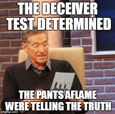Maury Lie Detector Meme | THE DECEIVER TEST DETERMINED THE PANTS AFLAME WERE TELLING THE TRUTH | image tagged in memes,maury lie detector | made w/ Imgflip meme maker