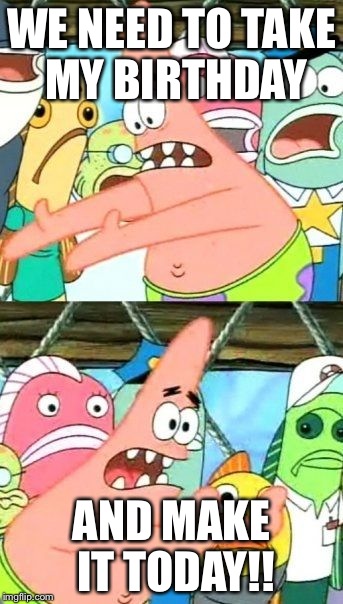 Put It Somewhere Else Patrick Meme | WE NEED TO TAKE MY BIRTHDAY AND MAKE IT TODAY!! | image tagged in memes,put it somewhere else patrick | made w/ Imgflip meme maker