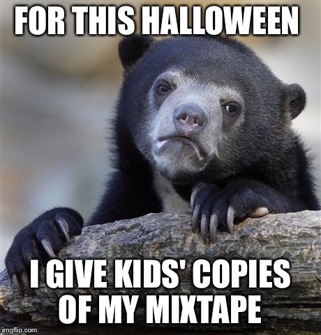 Confession Bear | FOR THIS HALLOWEEN I GIVE KIDS' COPIES OF MY MIXTAPE | image tagged in memes,confession bear | made w/ Imgflip meme maker