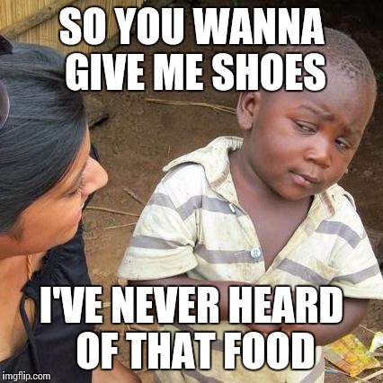 Third World Skeptical Kid Meme | SO YOU WANNA GIVE ME SHOES I'VE NEVER HEARD OF THAT FOOD | image tagged in memes,third world skeptical kid | made w/ Imgflip meme maker