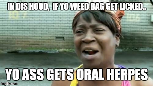 Ain't Nobody Got Time For That Meme | IN DIS HOOD,  IF YO WEED BAG GET LICKED.. YO ASS GETS ORAL HERPES | image tagged in memes,aint nobody got time for that | made w/ Imgflip meme maker