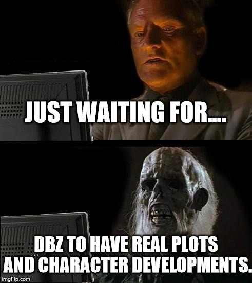 Dragon Ball Franchise has us like....... | JUST WAITING FOR.... DBZ TO HAVE REAL PLOTS AND CHARACTER DEVELOPMENTS. | image tagged in memes,ill just wait here,dragonball,dragon ball z,anime,funny memes | made w/ Imgflip meme maker