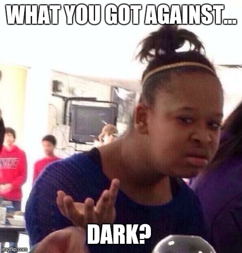 Black Girl Wat Meme | WHAT YOU GOT AGAINST... DARK? | image tagged in memes,black girl wat | made w/ Imgflip meme maker