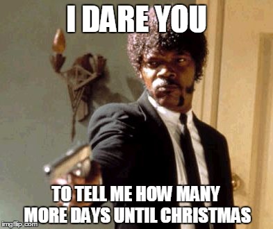 Say That Again I Dare You | I DARE YOU TO TELL ME HOW MANY MORE DAYS UNTIL CHRISTMAS | image tagged in memes,say that again i dare you | made w/ Imgflip meme maker