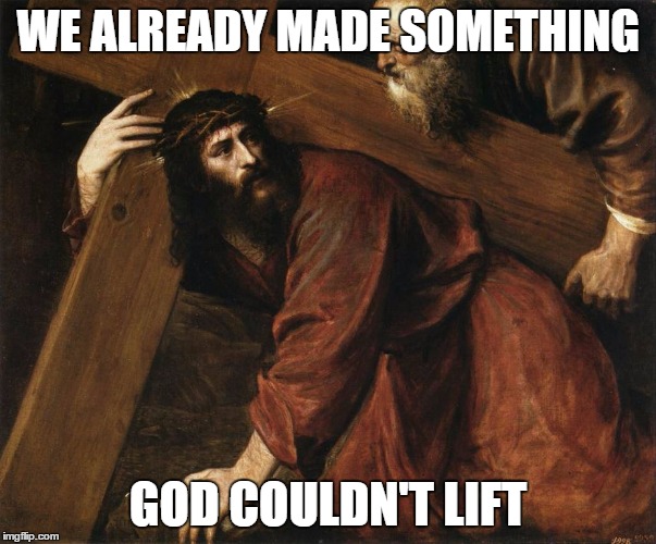 WE ALREADY MADE SOMETHING GOD COULDN'T LIFT | made w/ Imgflip meme maker