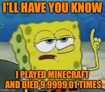 Minecraft death
 | I'LL HAVE YOU KNOW I PLAYED MINECRAFT AND DIED 9,9999,01 TIMES | image tagged in memes,ill have you know spongebob | made w/ Imgflip meme maker