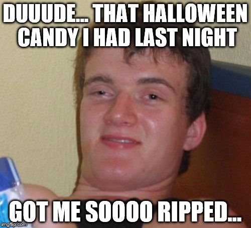 10 Guy Meme | DUUUDE... THAT HALLOWEEN CANDY I HAD LAST NIGHT GOT ME SOOOO RIPPED... | image tagged in memes,10 guy | made w/ Imgflip meme maker