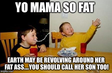 yo mama so fat | YO MAMA SO FAT EARTH MAY BE REVOLVING AROUND HER FAT ASS....YOU SHOULD CALL HER SON TOO! | image tagged in yo mama so fat,memes,meme,funny,funny memes,funny meme | made w/ Imgflip meme maker