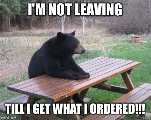 Bad Luck Bear Meme | I'M NOT LEAVING TILL I GET WHAT I ORDERED!!! | image tagged in memes,bad luck bear | made w/ Imgflip meme maker