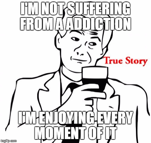 True Story | I'M NOT SUFFERING FROM A ADDICTION I'M ENJOYING EVERY MOMENT OF IT | image tagged in memes,true story | made w/ Imgflip meme maker