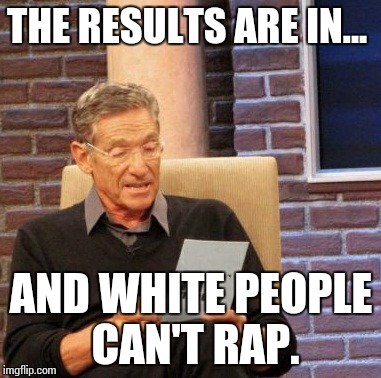 Maury Lie Detector Meme | THE RESULTS ARE IN... AND WHITE PEOPLE CAN'T RAP. | image tagged in memes,maury lie detector | made w/ Imgflip meme maker