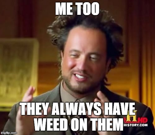 Ancient Aliens Meme | ME TOO THEY ALWAYS HAVE WEED ON THEM | image tagged in memes,ancient aliens | made w/ Imgflip meme maker