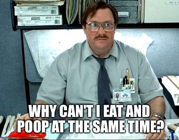 Why?? | WHY CAN'T I EAT AND POOP AT THE SAME TIME? | image tagged in memes | made w/ Imgflip meme maker