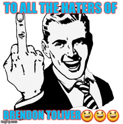 1950s Middle Finger | TO ALL THE HATERS OF BRENDON TOLIVER | image tagged in memes,1950s middle finger | made w/ Imgflip meme maker