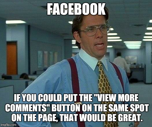 Top or Bottom? Depends on the Page. | FACEBOOK IF YOU COULD PUT THE "VIEW MORE COMMENTS" BUTTON ON THE SAME SPOT ON THE PAGE, THAT WOULD BE GREAT. | image tagged in memes,that would be great,facebook,comments | made w/ Imgflip meme maker