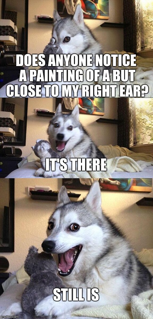 Bad Pun Dog | DOES ANYONE NOTICE A PAINTING OF A BUT CLOSE TO MY RIGHT EAR? IT'S THERE STILL IS | image tagged in memes,bad pun dog | made w/ Imgflip meme maker