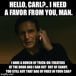 Liam Neeson Taken Meme | HELLO, CARL?.. I NEED A FAVOR FROM YOU, MAN. I HAVE A BUNCH OF TRICK-OR-TREATERS AT THE DOOR AND I RAN OUT  OUT OF CANDY.  YOU STILL GOT THA | image tagged in memes,liam neeson taken | made w/ Imgflip meme maker