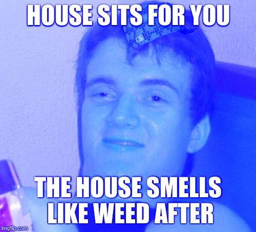 10 Guy Meme | HOUSE SITS FOR YOU THE HOUSE SMELLS LIKE WEED AFTER | image tagged in memes,10 guy,scumbag | made w/ Imgflip meme maker