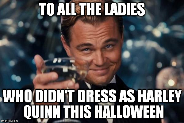 Was it really the #1 costume this year?? | TO ALL THE LADIES WHO DIDN'T DRESS AS HARLEY QUINN THIS HALLOWEEN | image tagged in memes,leonardo dicaprio cheers,harley quinn,halloween | made w/ Imgflip meme maker