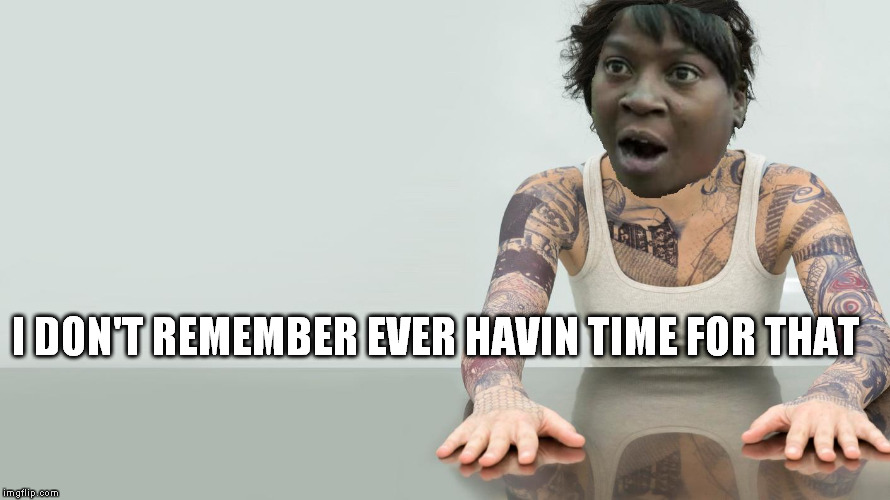 Ain't Nobody Got Time To Remember That | I DON'T REMEMBER EVER HAVIN TIME FOR THAT | image tagged in aint nobody got time for that,blindspot | made w/ Imgflip meme maker