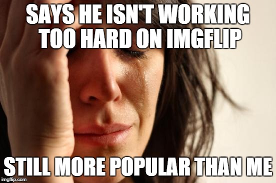 First World Problems Meme | SAYS HE ISN'T WORKING TOO HARD ON IMGFLIP STILL MORE POPULAR THAN ME | image tagged in memes,first world problems | made w/ Imgflip meme maker