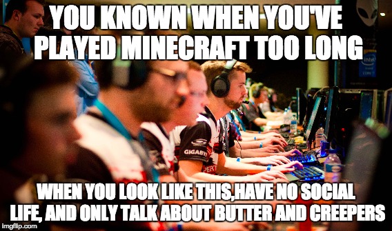 Minecraft Obsesers | YOU KNOWN WHEN YOU'VE PLAYED MINECRAFT TOO LONG WHEN YOU LOOK LIKE THIS,HAVE NO SOCIAL LIFE, AND ONLY TALK ABOUT BUTTER AND CREEPERS | image tagged in real life | made w/ Imgflip meme maker