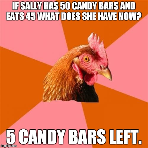 Diabetes. | IF SALLY HAS 50 CANDY BARS AND EATS 45 WHAT DOES SHE HAVE NOW? 5 CANDY BARS LEFT. | image tagged in memes,anti joke chicken,new,funny,game_king | made w/ Imgflip meme maker