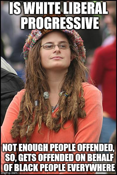 College Liberal Meme | IS WHITE LIBERAL PROGRESSIVE NOT ENOUGH PEOPLE OFFENDED, SO, GETS OFFENDED ON BEHALF OF BLACK PEOPLE EVERYWHERE | image tagged in memes,college liberal,scumbag | made w/ Imgflip meme maker