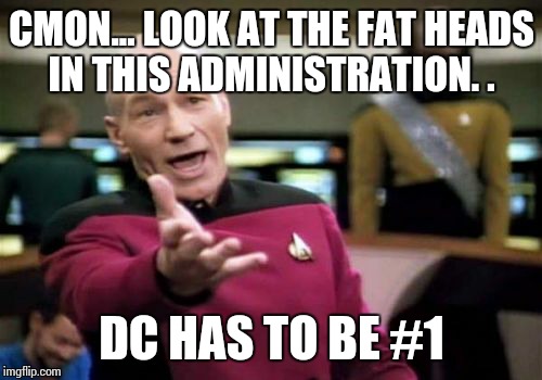 Picard Wtf Meme | CMON... LOOK AT THE FAT HEADS IN THIS ADMINISTRATION. . DC HAS TO BE #1 | image tagged in memes,picard wtf | made w/ Imgflip meme maker