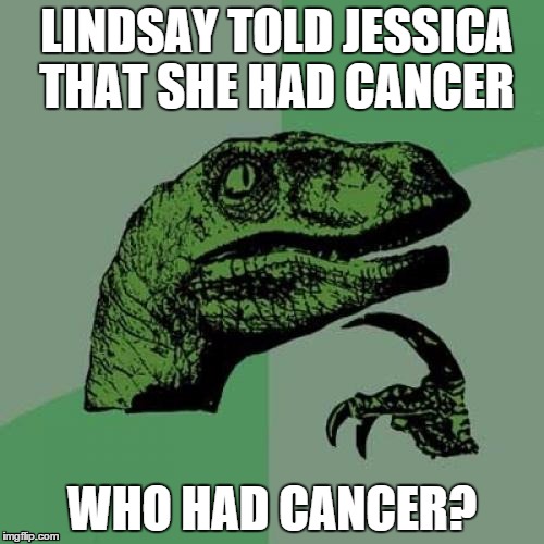 Philosoraptor | LINDSAY TOLD JESSICA THAT SHE HAD CANCER WHO HAD CANCER? | image tagged in memes,philosoraptor | made w/ Imgflip meme maker