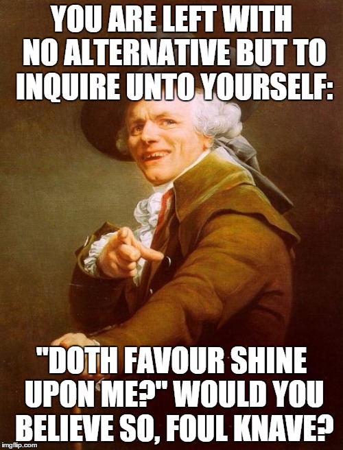 Joseph Ducreux | YOU ARE LEFT WITH NO ALTERNATIVE BUT TO INQUIRE UNTO YOURSELF: "DOTH FAVOUR SHINE UPON ME?" WOULD YOU BELIEVE SO, FOUL KNAVE? | image tagged in memes,joseph ducreux | made w/ Imgflip meme maker