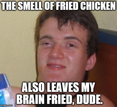 10 Guy Meme | THE SMELL OF FRIED CHICKEN ALSO LEAVES MY BRAIN FRIED, DUDE. | image tagged in memes,10 guy | made w/ Imgflip meme maker