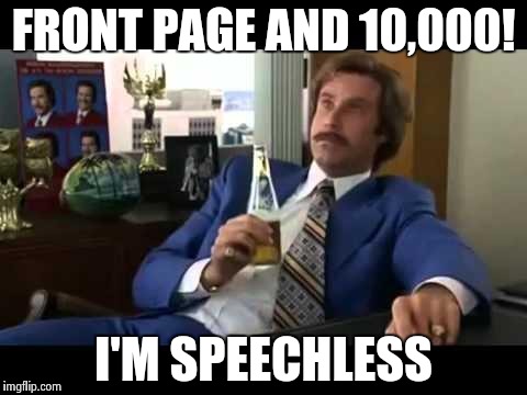 Well That Escalated Quickly Meme | FRONT PAGE AND 10,000! I'M SPEECHLESS | image tagged in memes,well that escalated quickly | made w/ Imgflip meme maker