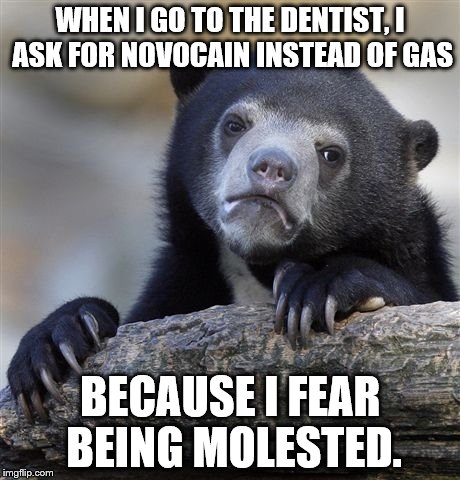 No Pain, No Maintain | WHEN I GO TO THE DENTIST, I ASK FOR NOVOCAIN INSTEAD OF GAS BECAUSE I FEAR BEING MOLESTED. | image tagged in memes,confession bear | made w/ Imgflip meme maker