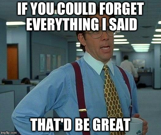 That Would Be Great Meme | IF YOU COULD FORGET EVERYTHING I SAID THAT'D BE GREAT | image tagged in memes,that would be great | made w/ Imgflip meme maker