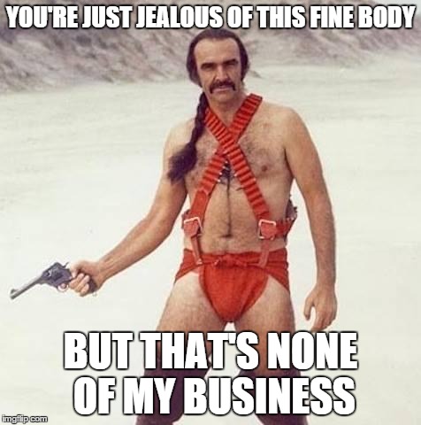 sean connery | YOU'RE JUST JEALOUS OF THIS FINE BODY BUT THAT'S NONE OF MY BUSINESS | image tagged in sean connery | made w/ Imgflip meme maker