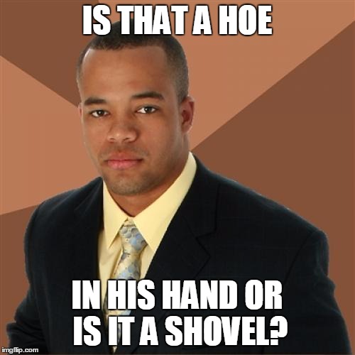 IS THAT A HOE IN HIS HAND OR IS IT A SHOVEL? | made w/ Imgflip meme maker