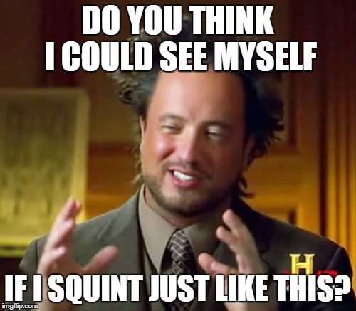 Ancient Aliens Meme | DO YOU THINK I COULD SEE MYSELF IF I SQUINT JUST LIKE THIS? | image tagged in memes,ancient aliens | made w/ Imgflip meme maker