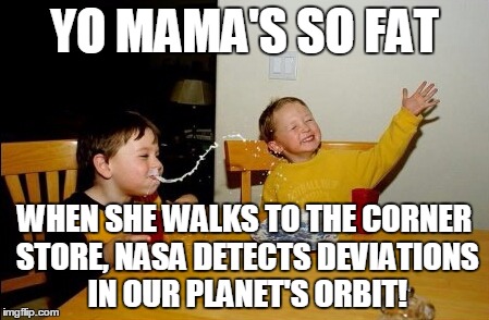 YO MAMA'S SO FAT WHEN SHE WALKS TO THE CORNER STORE, NASA DETECTS DEVIATIONS IN OUR PLANET'S ORBIT! | made w/ Imgflip meme maker