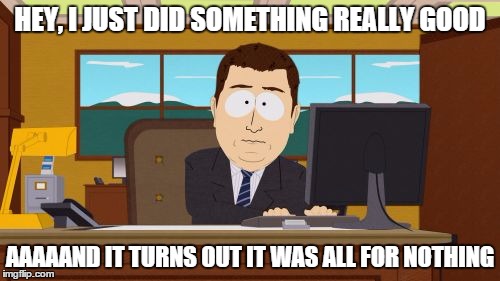 Most good deeds in a nutshell | HEY, I JUST DID SOMETHING REALLY GOOD AAAAAND IT TURNS OUT IT WAS ALL FOR NOTHING | image tagged in memes,aaaaand its gone | made w/ Imgflip meme maker