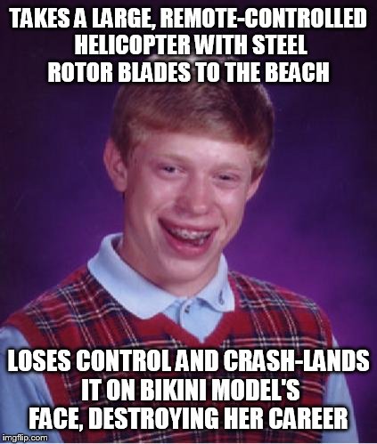 Bad Luck Brian Nerdy | TAKES A LARGE, REMOTE-CONTROLLED HELICOPTER WITH STEEL ROTOR BLADES TO THE BEACH LOSES CONTROL AND CRASH-LANDS IT ON BIKINI MODEL'S FACE, DE | image tagged in bad luck brian nerdy | made w/ Imgflip meme maker