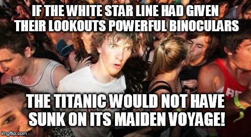 Sudden Clarity Clarence | IF THE WHITE STAR LINE HAD GIVEN THEIR LOOKOUTS POWERFUL BINOCULARS THE TITANIC WOULD NOT HAVE SUNK ON ITS MAIDEN VOYAGE! | image tagged in memes,sudden clarity clarence | made w/ Imgflip meme maker